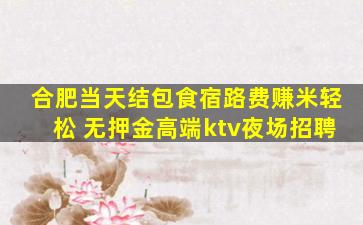 合肥当天结包食宿路费赚米轻松 无押金高端ktv夜场招聘